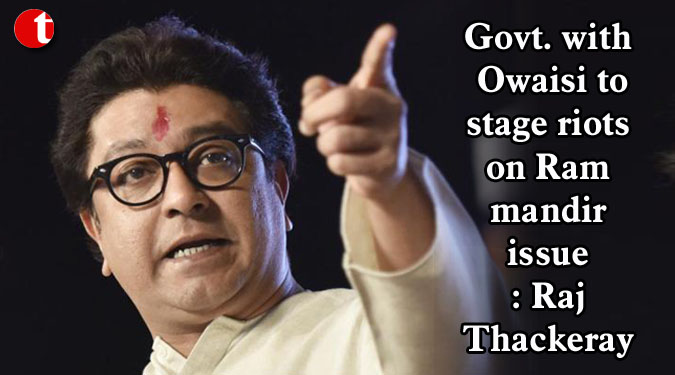 Govt. with Owaisi to stage riots on Ram mandir issue: Raj Thackeray