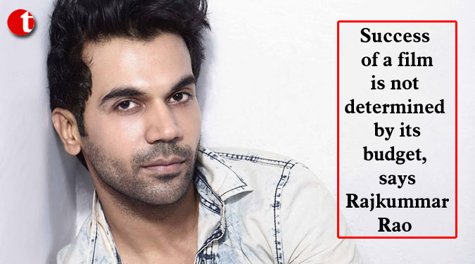 Success of a film is not determined by its budget, says Rajkummar Rao