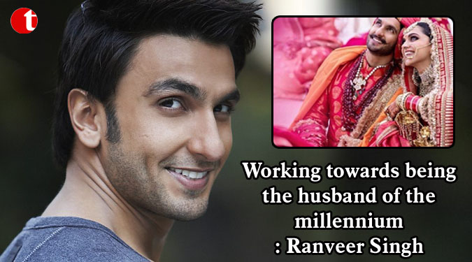 Working towards being the husband of the millennium: Ranveer Singh