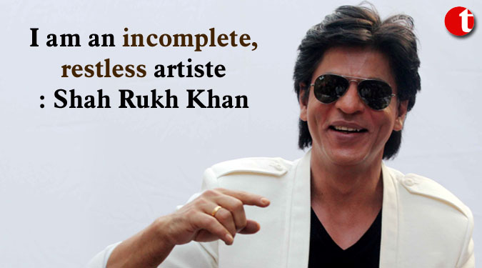 I am an incomplete, restless artiste: Shah Rukh Khan