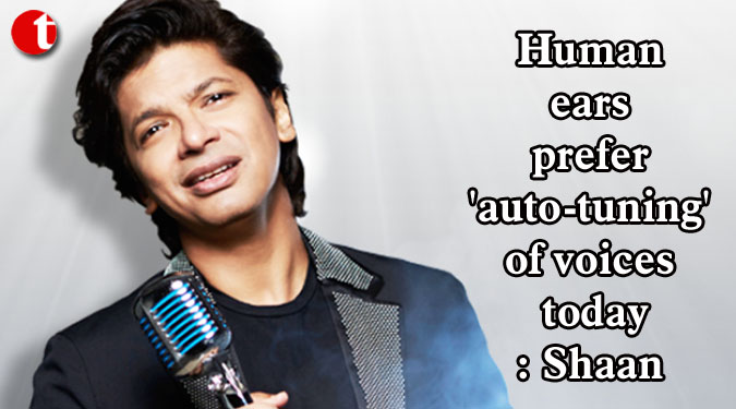 Human ears prefer 'auto-tuning' of voices today: Shaan