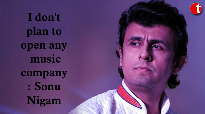 I don’t plan to open any music company: Sonu Nigam