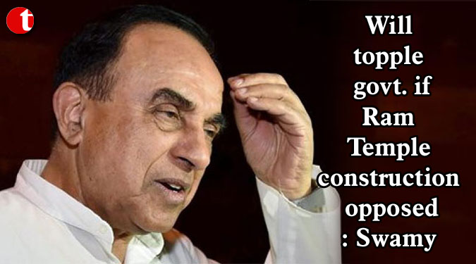 Will topple govt. if Ram Temple construction opposed: Swamy
