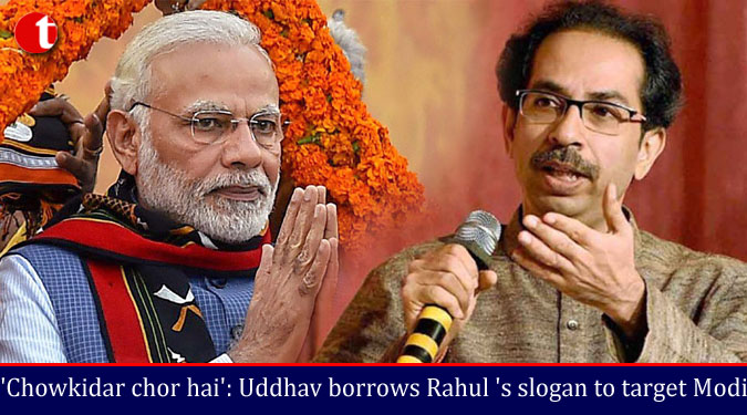 ‘Chowkidar chor hai’: Uddhav borrows Rahul ‘s slogan to target Modi