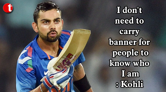 I don't need to carry banner for people to know who I am: Kohli