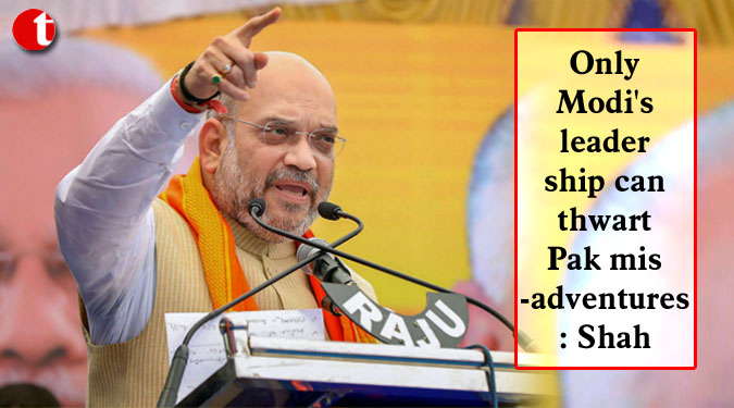 Only Modi's leadership can thwart Pak misadventures: Shah