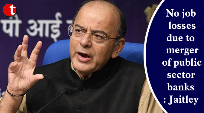 No job losses due to merger of public sector banks: Jaitley