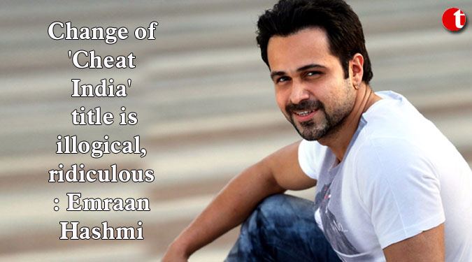 Change of 'Cheat India' title is illogical, ridiculous, says Emraan Hashmi