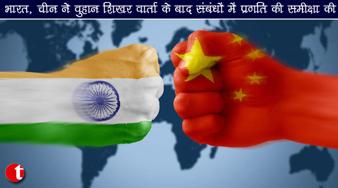 भारत, चीन ने वुहान शिखर वार्ता के बाद संबंधों में प्रगति की समीक्षा की