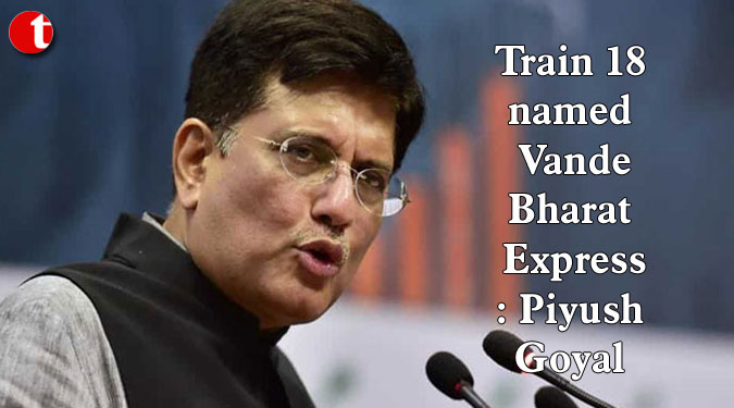 Train 18 named Vande Bharat Express: Piyush Goyal