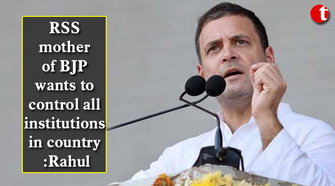 RSS mother of BJP wants to control all institutions in country: Rahul