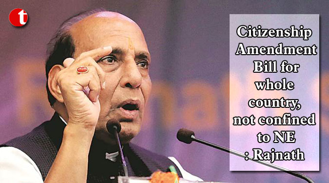 Citizenship Amendment Bill for whole country, not confined to NE: Rajnath
