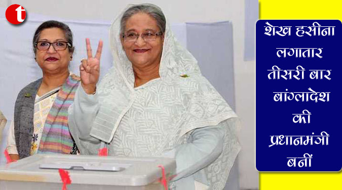शेख हसीना लगातार तीसरी बार बांग्लादेश की प्रधानमंत्री बनीं