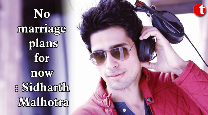 No marriage plans for now: Sidharth Malhotra
