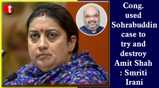 Cong. used Sohrabuddin case to try and destroy Amit Shah: Smriti Irani