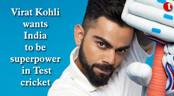 Virat Kohli wants India to be superpower in Test cricket
