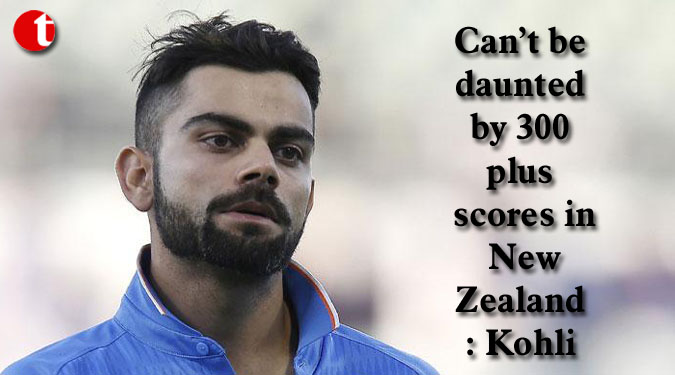Can’t be daunted by 300-plus scores in New Zealand: Kohli
