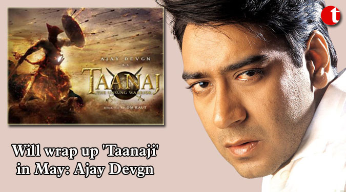 Will wrap up 'Taanaji' in May: Ajay Devgn