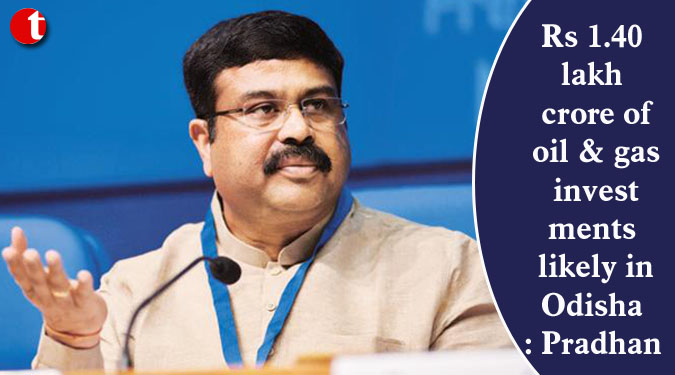 Rs 1.40 lakh crore of oil & gas investments likely in Odisha: Pradhan