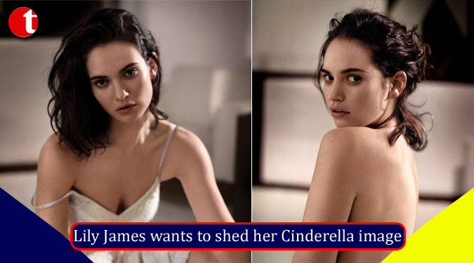 Lily James wants to shed her Cinderella image