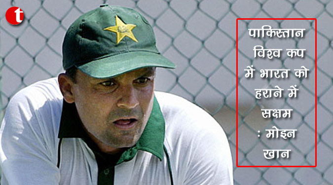 पाकिस्तान विश्व कप में भारत को हराने में सक्षम : मोइन खान