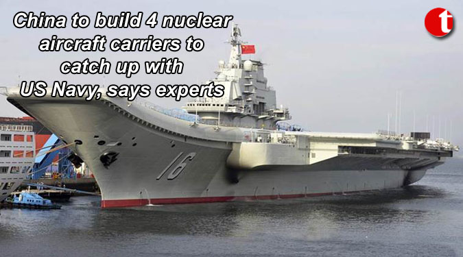 China to build 4 nuclear aircraft carriers to catch up with US Navy, says experts