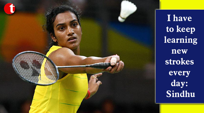 I have to keep learning new strokes everyday: Sindhu