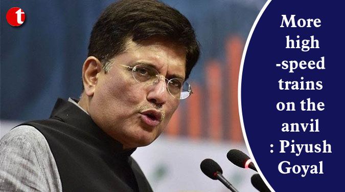 More high-speed trains on the anvil: Piyush Goyal