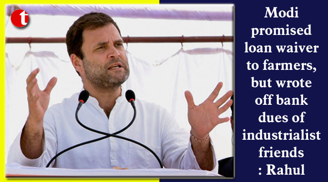 Modi promised loan waiver to farmers, but wrote off bank dues of industrialist-friends: Rahul