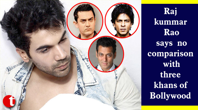 Rajkummar Rao says no comparison with three khans of Bollywood