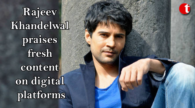 Rajeev Khandelwal praises fresh content on digital platforms