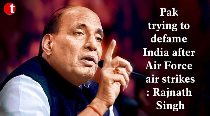 Pak trying to defame India after Air Force air strikes: Rajnath Singh