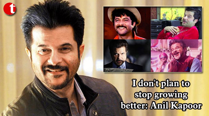 I don’t plan to stop growing better: Anil Kapoor