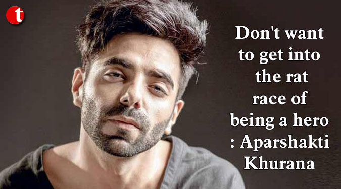 Don't want to get into the rat race of being a hero: Aparshakti Khurana
