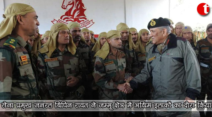 सेना प्रमुख जनरल बिपिन रावत ने जम्मू क्षेत्र में अग्रिम इलाकों का दौरा किया