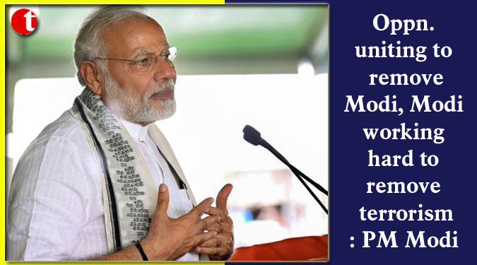 Oppn. uniting to remove Modi, Modi working hard to remove terrorism: PM Modi