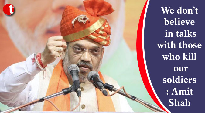 We don’t believe in talks with those who kill our soldiers: Amit Shah