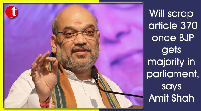 Will scrap article 370 once BJP gets majority in parliament, says Amit Shah