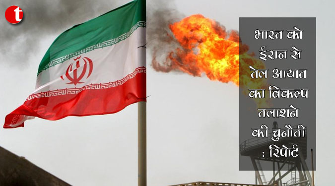 भारत को ईरान से तेल आयात का विकल्प तलाशने की चुनौती : रिपोर्ट