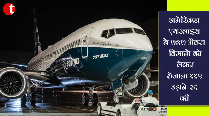 अमेरिकन एयरलाइंस ने 737 मैक्स विमानों को लेकर रोजाना 115 उड़ानें रद्द की