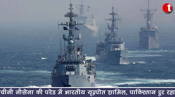 चीनी नौसेना की परेड में भारतीय युद्धपोत शामिल, पाकिस्तान दूर रहा