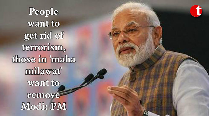 People want to get rid of terrorism, those in 'maha milawat' want to remove Modi: PM