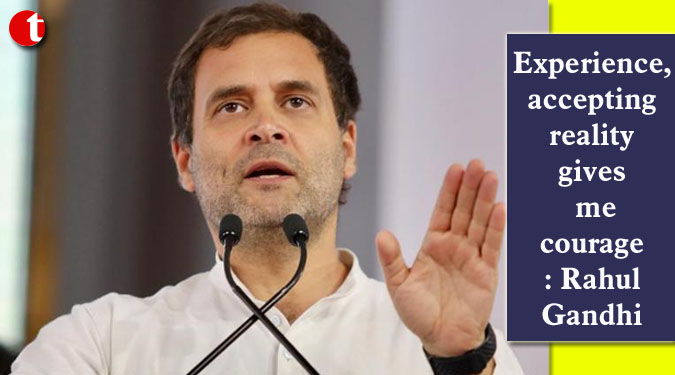 Experience, accepting reality gives me courage: Rahul Gandhi