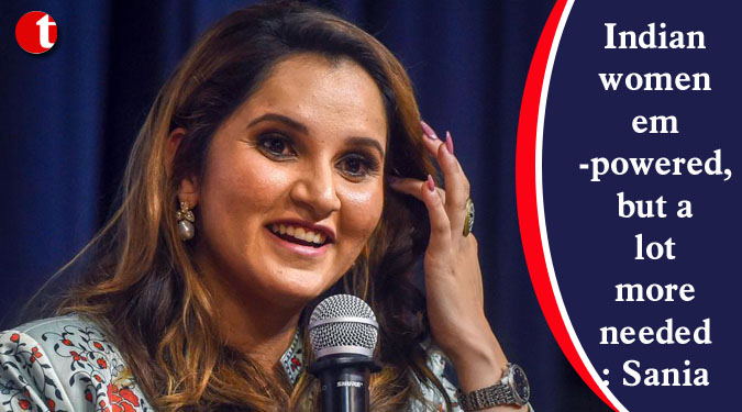 Indian women empowered, but a lot more needed: Sania