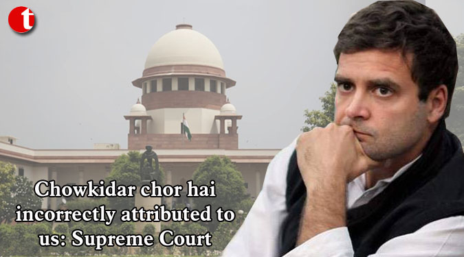 Chowkidar chor hai incorrectly attributed to us: Supreme Court