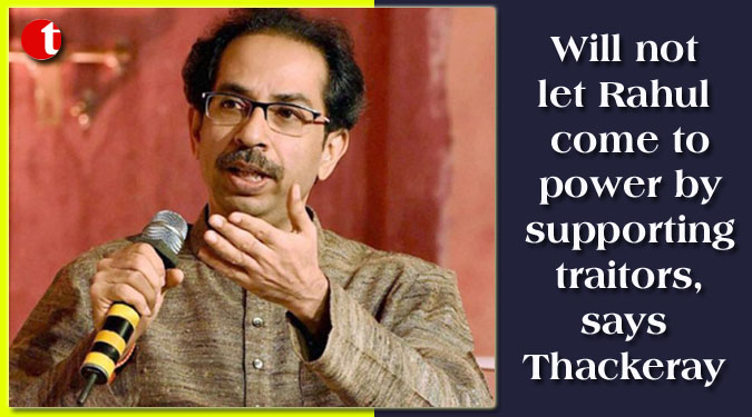 Will not let Rahul come to power by supporting traitors, says Thackeray