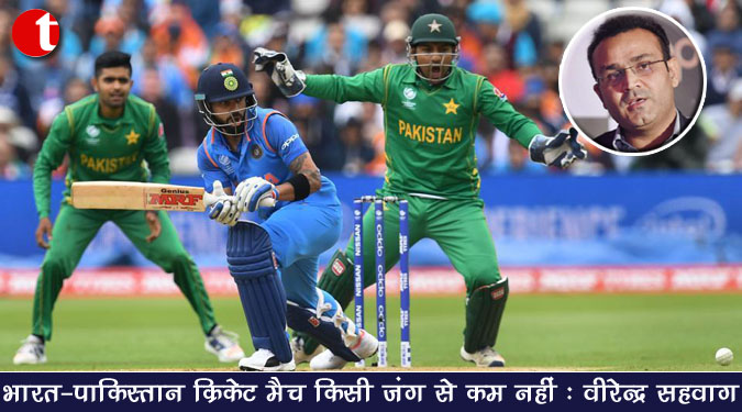 भारत-पाकिस्तान क्रिकेट मैच किसी जंग से कम नहीं: वीरेन्द्र सहवाग