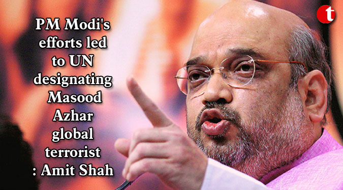 PM Modi's efforts led to UN designating Masood Azhar global terrorist: Amit Shah