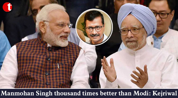 Manmohan Singh thousand times better than Modi: Kejriwal
