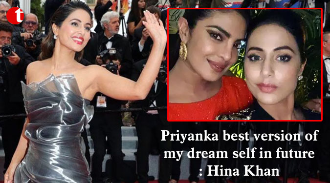 Priyanka best version of my dream self in future: Hina Khan